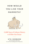 How Would You Like Your Mammoth? 12,000 Years of Culinary History in 50 Bite-Size Essays by Uta Seeberg